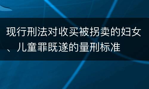 现行刑法对收买被拐卖的妇女、儿童罪既遂的量刑标准