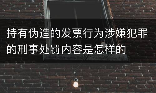 持有伪造的发票行为涉嫌犯罪的刑事处罚内容是怎样的