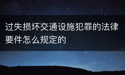 过失损坏交通设施犯罪的法律要件怎么规定的