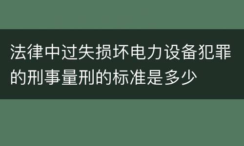 法律中过失损坏电力设备犯罪的刑事量刑的标准是多少