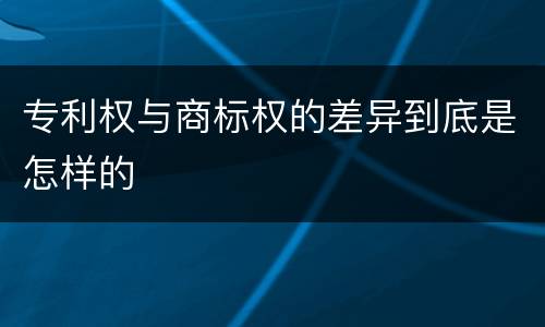 专利权与商标权的差异到底是怎样的
