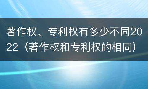 著作权、专利权有多少不同2022（著作权和专利权的相同）