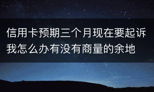 信用卡预期三个月现在要起诉我怎么办有没有商量的余地