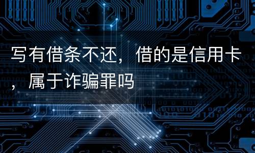 写有借条不还，借的是信用卡，属于诈骗罪吗