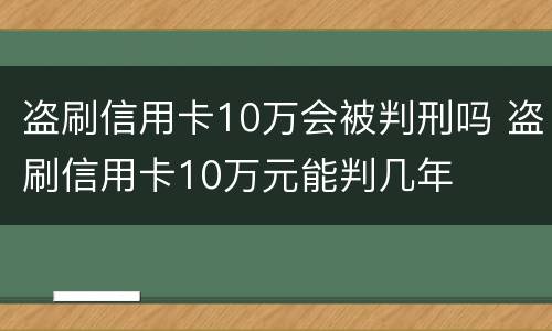 盗刷信用卡10万会被判刑吗 盗刷信用卡10万元能判几年
