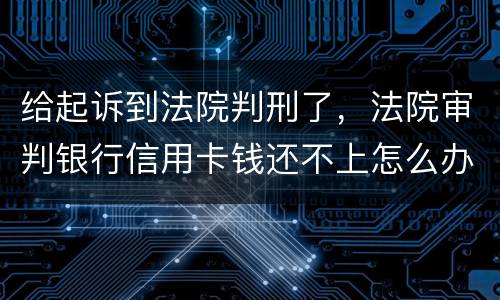 给起诉到法院判刑了，法院审判银行信用卡钱还不上怎么办