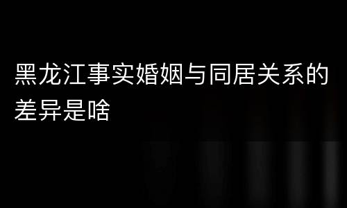 黑龙江事实婚姻与同居关系的差异是啥
