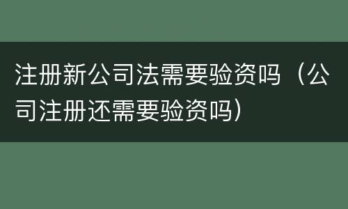 注册新公司法需要验资吗（公司注册还需要验资吗）