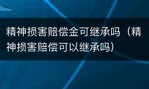 精神损害赔偿金可继承吗（精神损害赔偿可以继承吗）