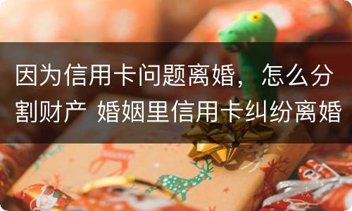 因为信用卡问题离婚，怎么分割财产 婚姻里信用卡纠纷离婚怎么办