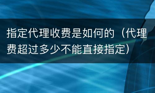 指定代理收费是如何的（代理费超过多少不能直接指定）
