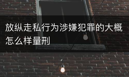 放纵走私行为涉嫌犯罪的大概怎么样量刑