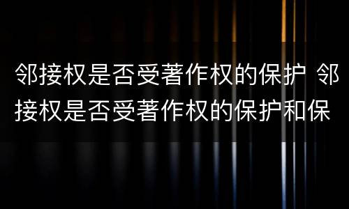 邻接权是否受著作权的保护 邻接权是否受著作权的保护和保护