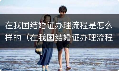 在我国结婚证办理流程是怎么样的（在我国结婚证办理流程是怎么样的呢）