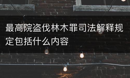 最高院盗伐林木罪司法解释规定包括什么内容