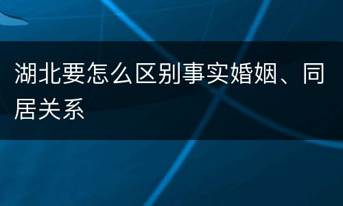 湖北要怎么区别事实婚姻、同居关系