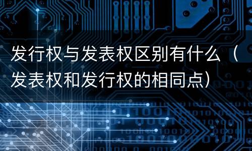 发行权与发表权区别有什么（发表权和发行权的相同点）