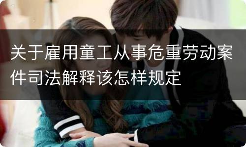 关于雇用童工从事危重劳动案件司法解释该怎样规定