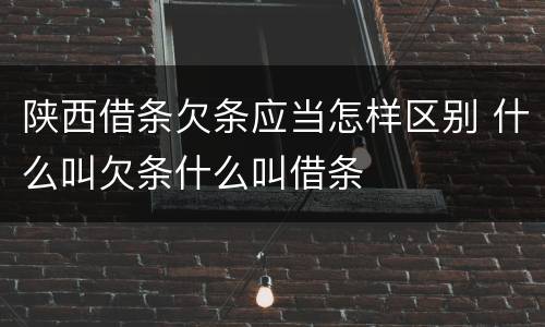 陕西借条欠条应当怎样区别 什么叫欠条什么叫借条