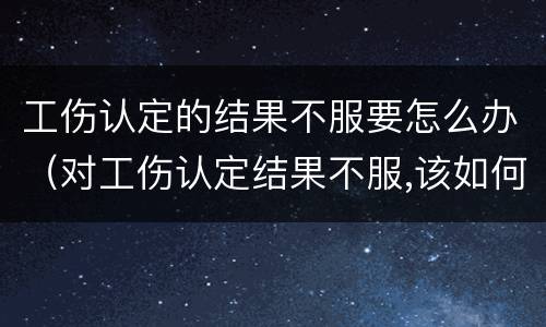 工伤认定的结果不服要怎么办（对工伤认定结果不服,该如何申诉?）