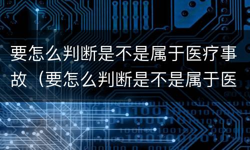 要怎么判断是不是属于医疗事故（要怎么判断是不是属于医疗事故类型）