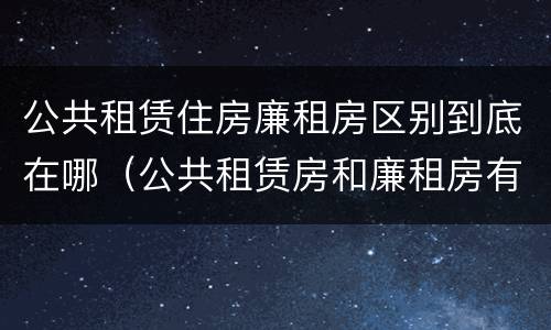 公共租赁住房廉租房区别到底在哪（公共租赁房和廉租房有什么区别）