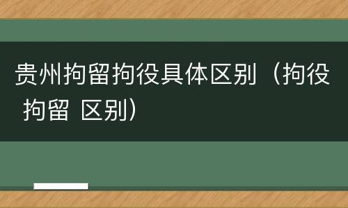 贵州拘留拘役具体区别（拘役 拘留 区别）
