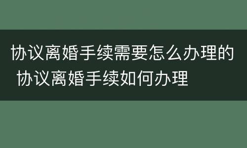 协议离婚手续需要怎么办理的 协议离婚手续如何办理