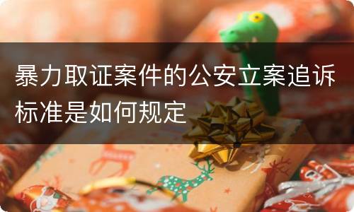 暴力取证案件的公安立案追诉标准是如何规定