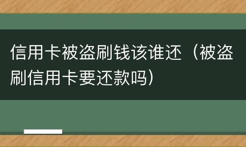 信用卡被盗刷钱该谁还（被盗刷信用卡要还款吗）