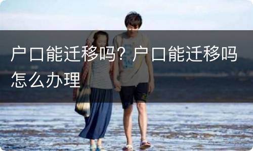 户口能迁移吗? 户口能迁移吗怎么办理