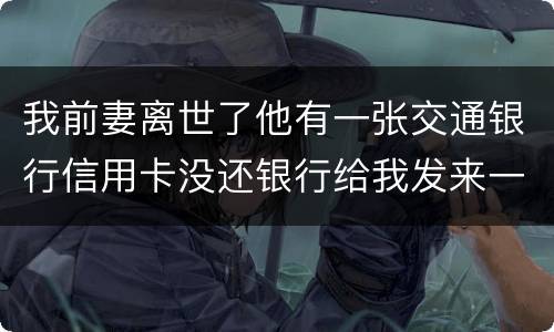 我前妻离世了他有一张交通银行信用卡没还银行给我发来一张催款单我该要怎样办
