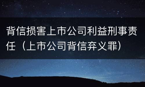 背信损害上市公司利益刑事责任（上市公司背信弃义罪）