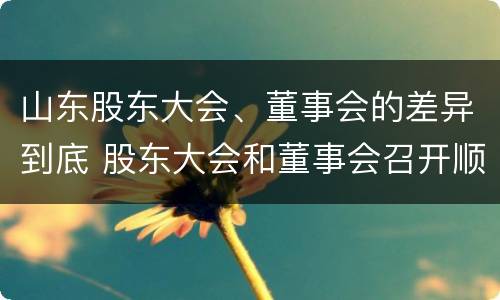山东股东大会、董事会的差异到底 股东大会和董事会召开顺序
