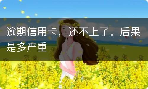 逾期信用卡，还不上了。后果是多严重