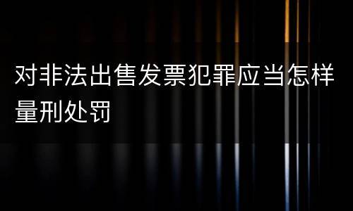 对非法出售发票犯罪应当怎样量刑处罚