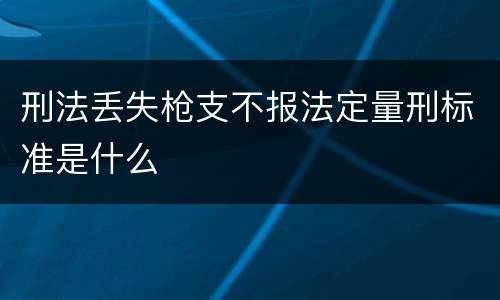 刑法丢失枪支不报法定量刑标准是什么