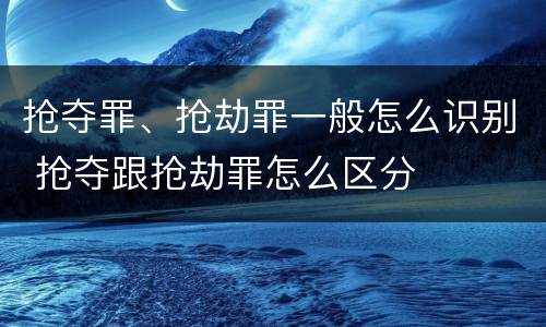抢夺罪、抢劫罪一般怎么识别 抢夺跟抢劫罪怎么区分
