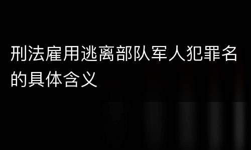 刑法雇用逃离部队军人犯罪名的具体含义