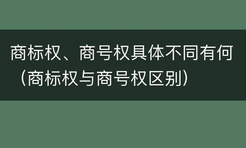 商标权、商号权具体不同有何（商标权与商号权区别）