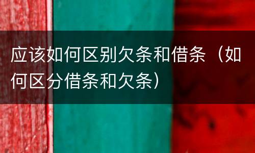 应该如何区别欠条和借条（如何区分借条和欠条）