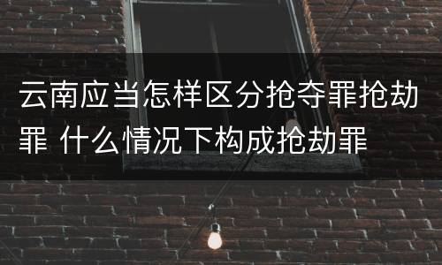 云南应当怎样区分抢夺罪抢劫罪 什么情况下构成抢劫罪