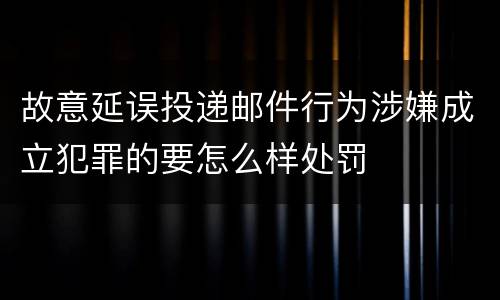 故意延误投递邮件行为涉嫌成立犯罪的要怎么样处罚