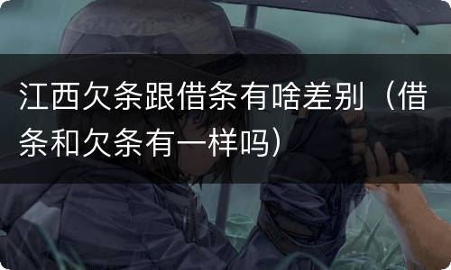 江西欠条跟借条有啥差别（借条和欠条有一样吗）