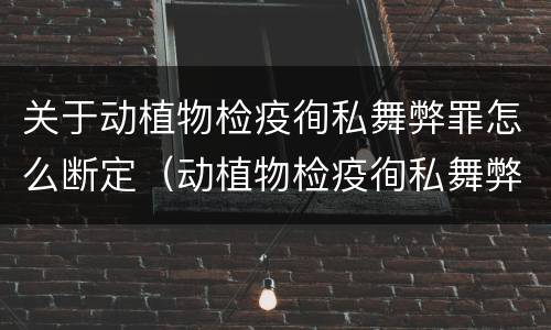 关于动植物检疫徇私舞弊罪怎么断定（动植物检疫徇私舞弊罪立案标准）