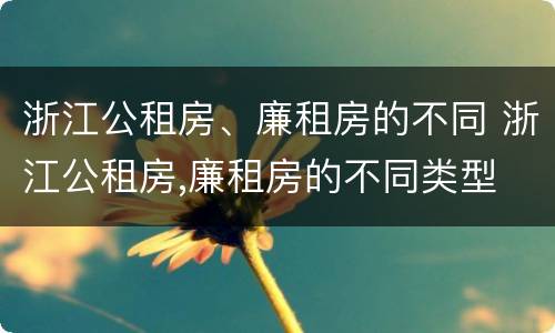 浙江公租房、廉租房的不同 浙江公租房,廉租房的不同类型
