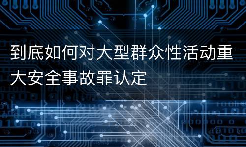 到底如何对大型群众性活动重大安全事故罪认定