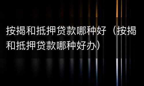 按揭和抵押贷款哪种好（按揭和抵押贷款哪种好办）