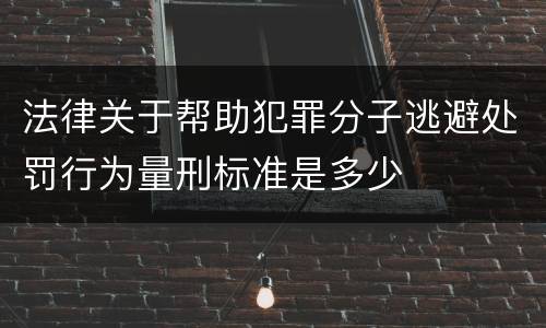 法律关于帮助犯罪分子逃避处罚行为量刑标准是多少