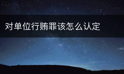 对单位行贿罪该怎么认定